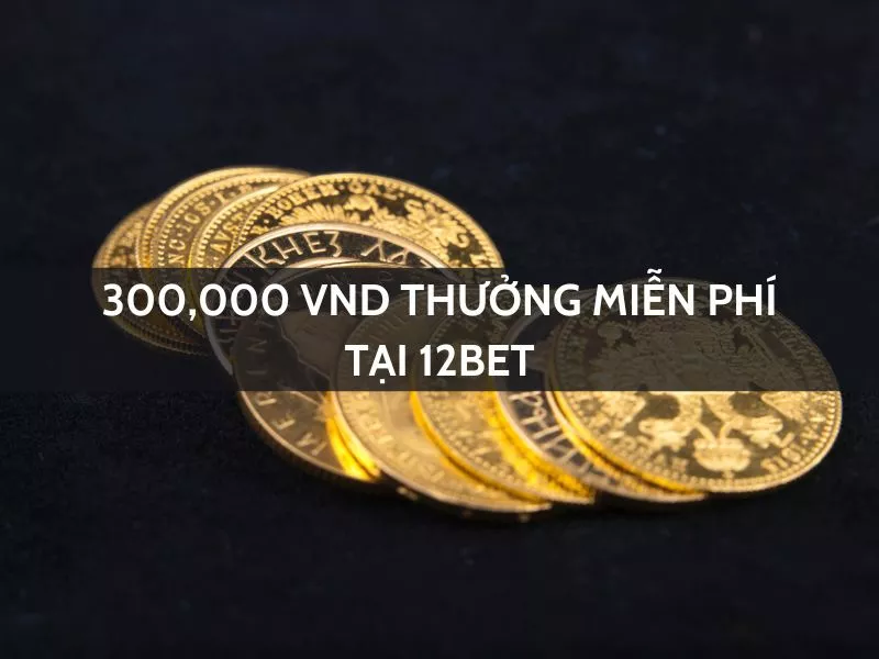 300000 vnd thuong mien phi tai 12bet.jpg